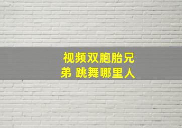 视频双胞胎兄弟 跳舞哪里人